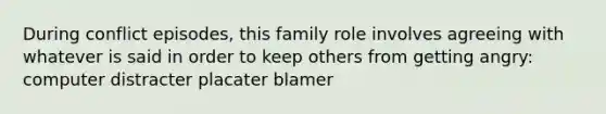 During conflict episodes, this family role involves agreeing with whatever is said in order to keep others from getting angry: computer distracter placater blamer