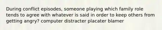 During conflict episodes, someone playing which family role tends to agree with whatever is said in order to keep others from getting angry? computer distracter placater blamer