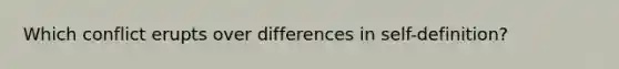 Which conflict erupts over differences in self-definition?