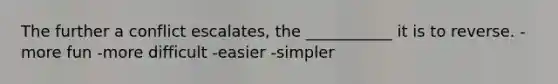 The further a conflict escalates, the ___________ it is to reverse. -more fun -more difficult -easier -simpler