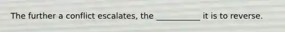 The further a conflict escalates, the ___________ it is to reverse.