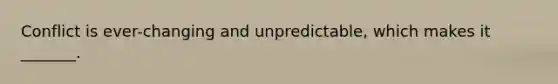 Conflict is ever-changing and unpredictable, which makes it _______.