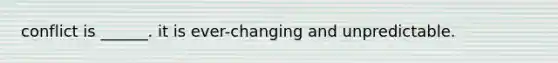 conflict is ______. it is ever-changing and unpredictable.