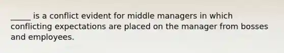 _____ is a conflict evident for middle managers in which conflicting expectations are placed on the manager from bosses and employees.