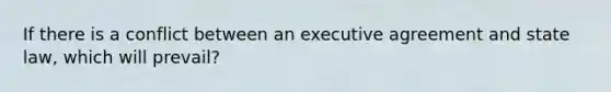 If there is a conflict between an executive agreement and state law, which will prevail?