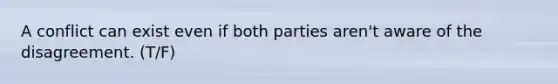 A conflict can exist even if both parties aren't aware of the disagreement. (T/F)