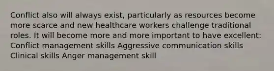 Conflict also will always exist, particularly as resources become more scarce and new healthcare workers challenge traditional roles. It will become more and more important to have excellent: Conflict management skills Aggressive communication skills Clinical skills Anger management skill