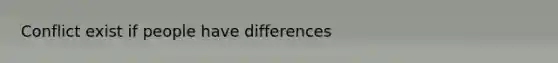 Conflict exist if people have differences