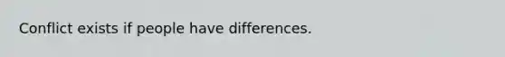 Conflict exists if people have differences.