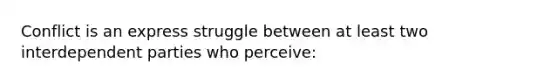 Conflict is an express struggle between at least two interdependent parties who perceive: