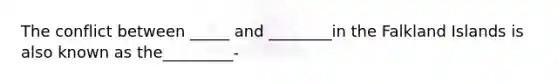 The conflict between _____ and ________in the Falkland Islands is also known as the_________-