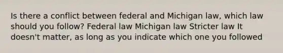 Is there a conflict between federal and Michigan law, which law should you follow? Federal law Michigan law Stricter law It doesn't matter, as long as you indicate which one you followed