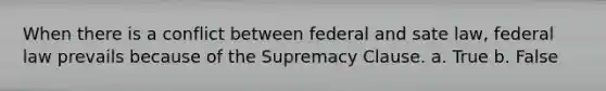 When there is a conflict between federal and sate law, federal law prevails because of the Supremacy Clause. a. True b. False