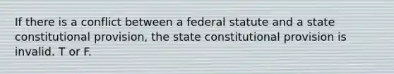 If there is a conflict between a federal statute and a state constitutional provision, the state constitutional provision is invalid. T or F.