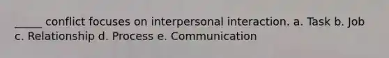 _____ conflict focuses on interpersonal interaction. a. Task b. Job c. Relationship d. Process e. Communication