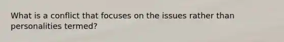 What is a conflict that focuses on the issues rather than personalities termed?