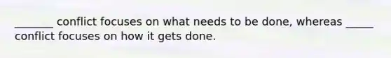 _______ conflict focuses on what needs to be done, whereas _____ conflict focuses on how it gets done.