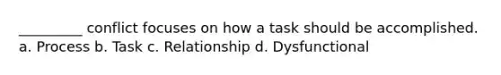 _________ conflict focuses on how a task should be accomplished. a. Process b. Task c. Relationship d. Dysfunctional