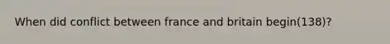 When did conflict between france and britain begin(138)?