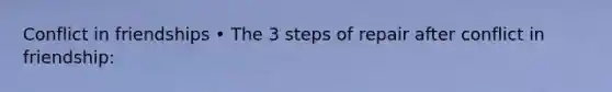 Conflict in friendships • The 3 steps of repair after conflict in friendship: