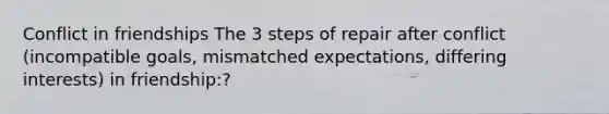 Conflict in friendships The 3 steps of repair after conflict (incompatible goals, mismatched expectations, differing interests) in friendship:?