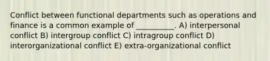 Conflict between functional departments such as operations and finance is a common example of __________. A) interpersonal conflict B) intergroup conflict C) intragroup conflict D) interorganizational conflict E) extra-organizational conflict