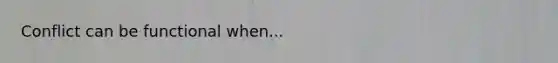 Conflict can be functional when...