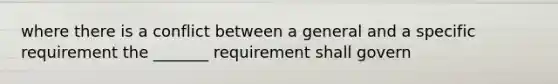 where there is a conflict between a general and a specific requirement the _______ requirement shall govern