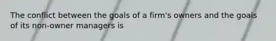 The conflict between the goals of a firm's owners and the goals of its non-owner managers is