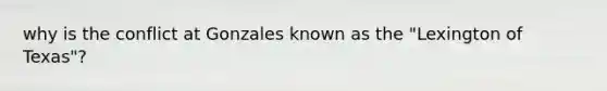 why is the conflict at Gonzales known as the "Lexington of Texas"?