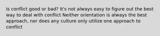 Is conflict good or bad? It's not always easy to figure out the best way to deal with conflict Neither orientation is always the best approach, nor does any culture only utilize one approach to conflict