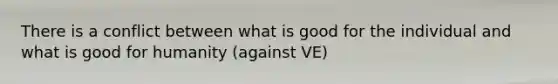 There is a conflict between what is good for the individual and what is good for humanity (against VE)