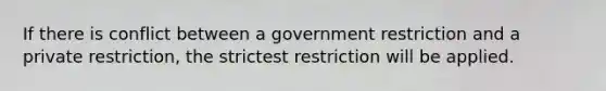 If there is conflict between a government restriction and a private restriction, the strictest restriction will be applied.