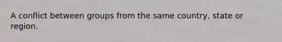 A conflict between groups from the same country, state or region.