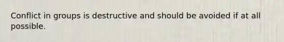 Conflict in groups is destructive and should be avoided if at all possible.