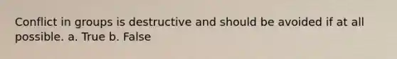 Conflict in groups is destructive and should be avoided if at all possible. a. True b. False