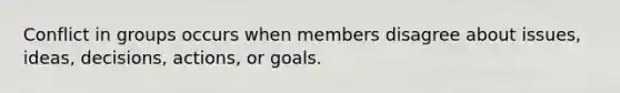 Conflict in groups occurs when members disagree about issues, ideas, decisions, actions, or goals.