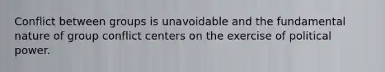 Conflict between groups is unavoidable and the fundamental nature of group conflict centers on the exercise of political power.
