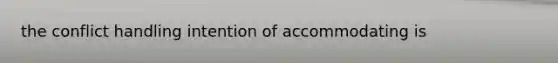 the conflict handling intention of accommodating is