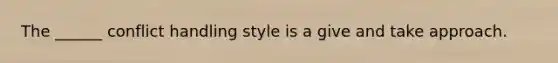 The ______ conflict handling style is a give and take approach.