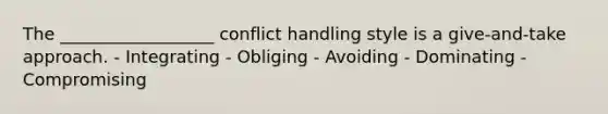 The __________________ conflict handling style is a give-and-take approach. - Integrating - Obliging - Avoiding - Dominating - Compromising