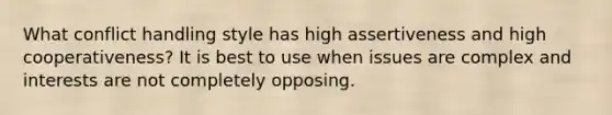 What conflict handling style has high assertiveness and high cooperativeness? It is best to use when issues are complex and interests are not completely opposing.