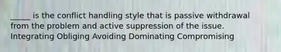 _____ is the conflict handling style that is passive withdrawal from the problem and active suppression of the issue. Integrating Obliging Avoiding Dominating Compromising