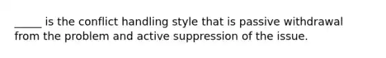 _____ is the conflict handling style that is passive withdrawal from the problem and active suppression of the issue.