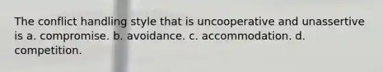 The conflict handling style that is uncooperative and unassertive is a. compromise. b. avoidance. c. accommodation. d. competition.