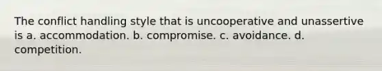 The conflict handling style that is uncooperative and unassertive is a. accommodation. b. compromise. c. avoidance. d. competition.