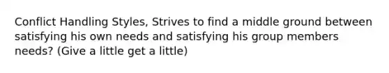 Conflict Handling Styles, Strives to find a middle ground between satisfying his own needs and satisfying his group members needs? (Give a little get a little)