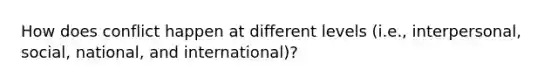 How does conflict happen at different levels (i.e., interpersonal, social, national, and international)?