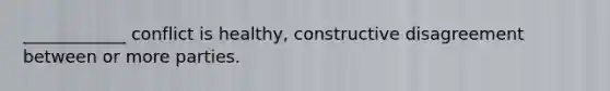 ____________ conflict is healthy, constructive disagreement between or more parties.