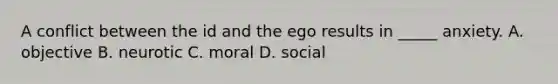 A conflict between the id and the ego results in _____ anxiety. A. objective B. neurotic C. moral D. social